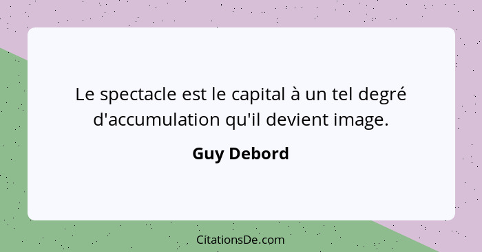 Le spectacle est le capital à un tel degré d'accumulation qu'il devient image.... - Guy Debord