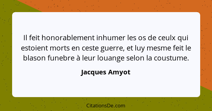 Il feit honorablement inhumer les os de ceulx qui estoient morts en ceste guerre, et luy mesme feit le blason funebre à leur louange s... - Jacques Amyot