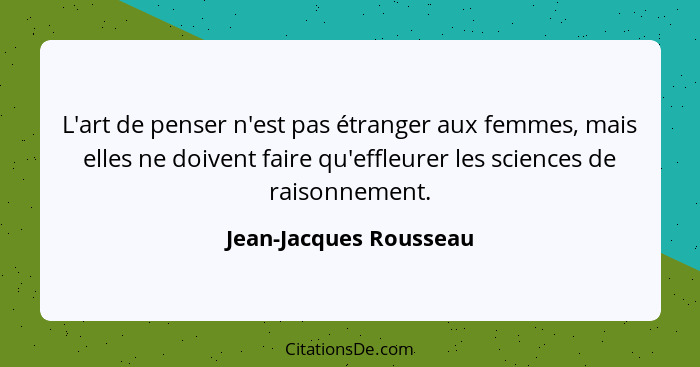 L'art de penser n'est pas étranger aux femmes, mais elles ne doivent faire qu'effleurer les sciences de raisonnement.... - Jean-Jacques Rousseau