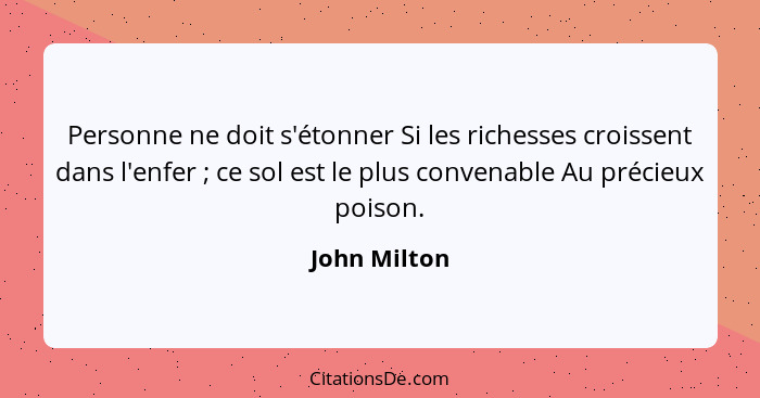 Personne ne doit s'étonner Si les richesses croissent dans l'enfer ; ce sol est le plus convenable Au précieux poison.... - John Milton