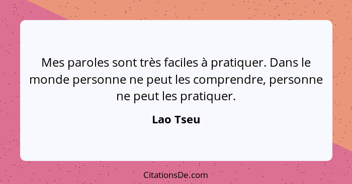 Mes paroles sont très faciles à pratiquer. Dans le monde personne ne peut les comprendre, personne ne peut les pratiquer.... - Lao Tseu