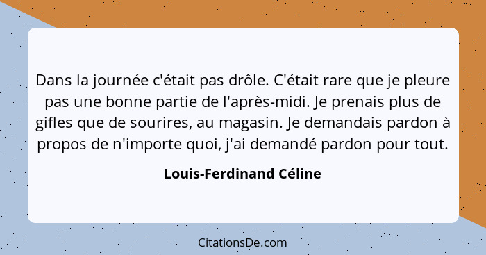 Dans la journée c'était pas drôle. C'était rare que je pleure pas une bonne partie de l'après-midi. Je prenais plus de gifles... - Louis-Ferdinand Céline