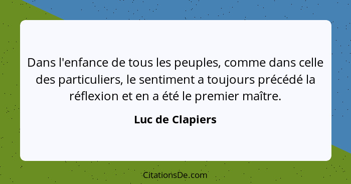 Dans l'enfance de tous les peuples, comme dans celle des particuliers, le sentiment a toujours précédé la réflexion et en a été le p... - Luc de Clapiers