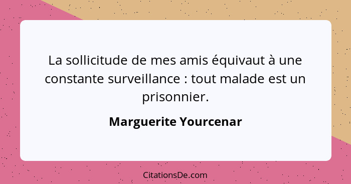 La sollicitude de mes amis équivaut à une constante surveillance : tout malade est un prisonnier.... - Marguerite Yourcenar