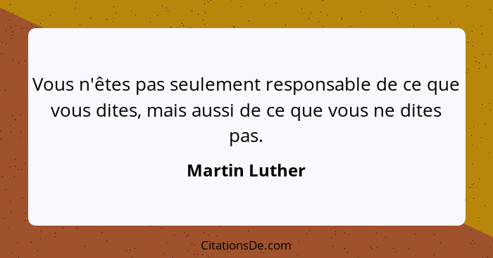 Vous n'êtes pas seulement responsable de ce que vous dites, mais aussi de ce que vous ne dites pas.... - Martin Luther