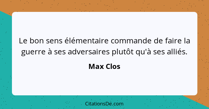 Le bon sens élémentaire commande de faire la guerre à ses adversaires plutôt qu'à ses alliés.... - Max Clos