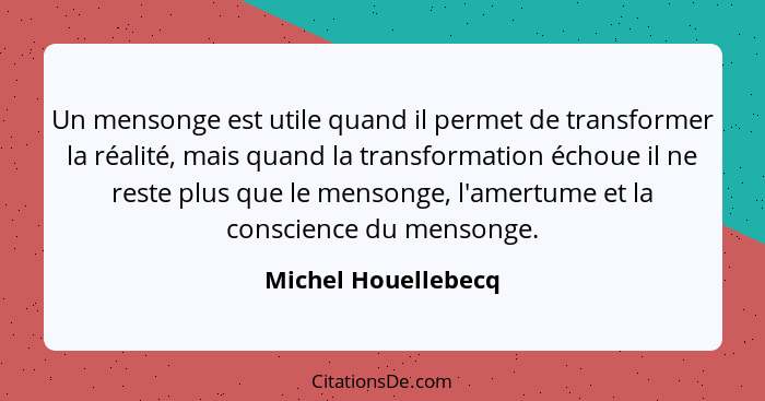 Un mensonge est utile quand il permet de transformer la réalité, mais quand la transformation échoue il ne reste plus que le mens... - Michel Houellebecq