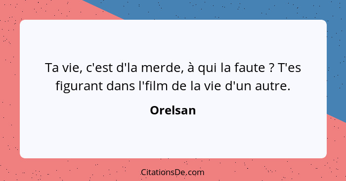 Ta vie, c'est d'la merde, à qui la faute ? T'es figurant dans l'film de la vie d'un autre.... - Orelsan