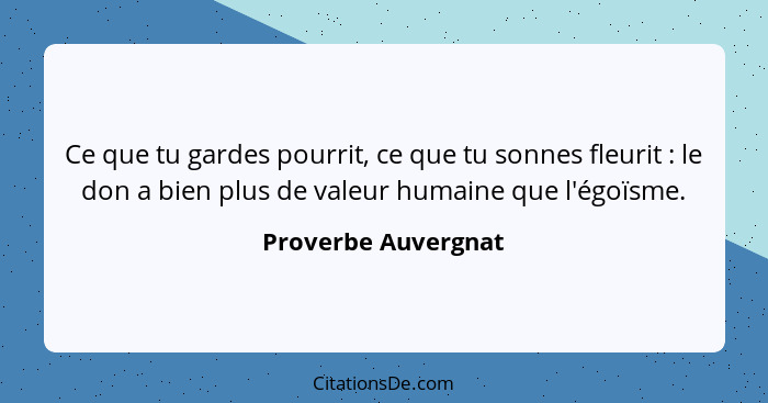 Ce que tu gardes pourrit, ce que tu sonnes fleurit : le don a bien plus de valeur humaine que l'égoïsme.... - Proverbe Auvergnat