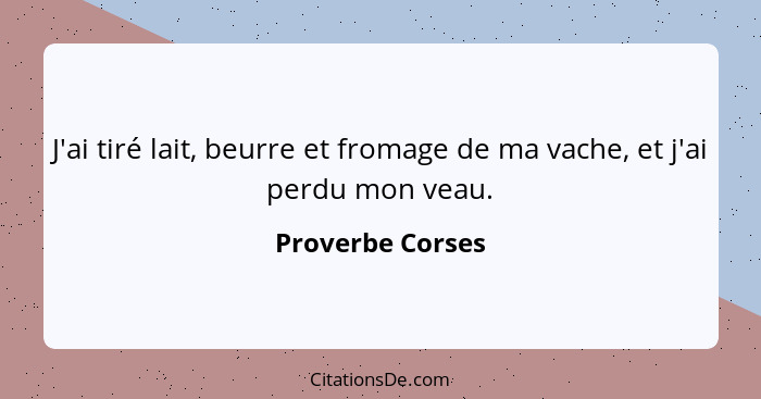 J'ai tiré lait, beurre et fromage de ma vache, et j'ai perdu mon veau.... - Proverbe Corses