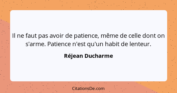 Il ne faut pas avoir de patience, même de celle dont on s'arme. Patience n'est qu'un habit de lenteur.... - Réjean Ducharme