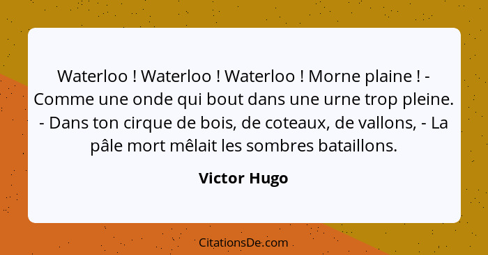 Waterloo ! Waterloo ! Waterloo ! Morne plaine ! - Comme une onde qui bout dans une urne trop pleine. - Dans ton cirq... - Victor Hugo