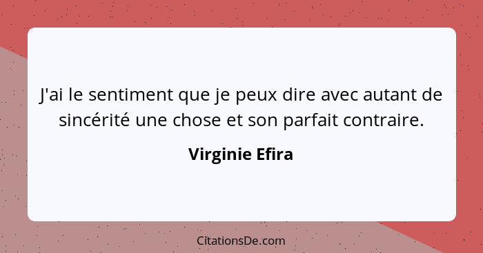 J'ai le sentiment que je peux dire avec autant de sincérité une chose et son parfait contraire.... - Virginie Efira