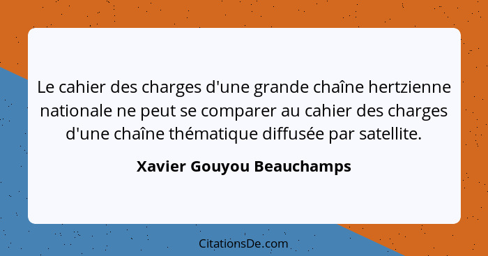 Le cahier des charges d'une grande chaîne hertzienne nationale ne peut se comparer au cahier des charges d'une chaîne théma... - Xavier Gouyou Beauchamps