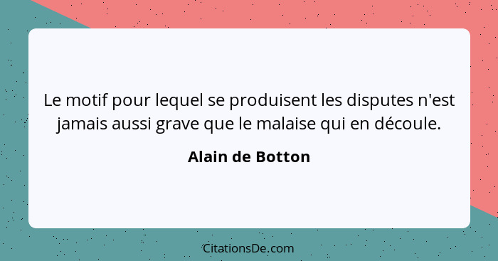 Le motif pour lequel se produisent les disputes n'est jamais aussi grave que le malaise qui en découle.... - Alain de Botton