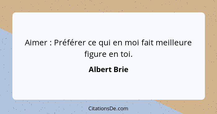 Aimer : Préférer ce qui en moi fait meilleure figure en toi.... - Albert Brie