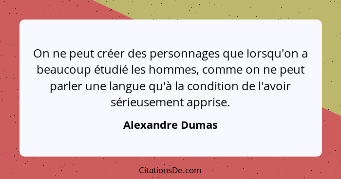 On ne peut créer des personnages que lorsqu'on a beaucoup étudié les hommes, comme on ne peut parler une langue qu'à la condition de... - Alexandre Dumas