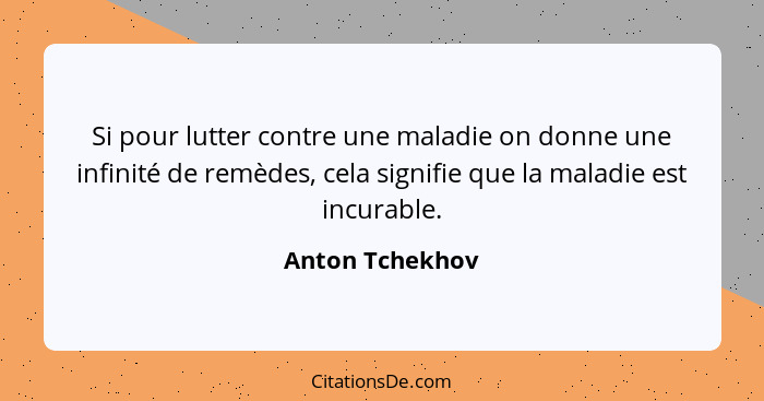 Si pour lutter contre une maladie on donne une infinité de remèdes, cela signifie que la maladie est incurable.... - Anton Tchekhov