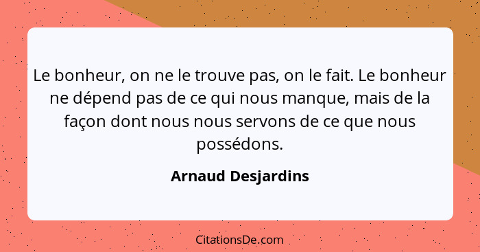 Le bonheur, on ne le trouve pas, on le fait. Le bonheur ne dépend pas de ce qui nous manque, mais de la façon dont nous nous servo... - Arnaud Desjardins