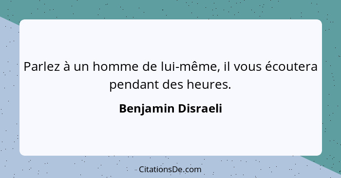 Parlez à un homme de lui-même, il vous écoutera pendant des heures.... - Benjamin Disraeli