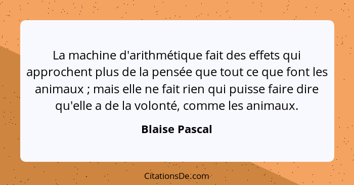 La machine d'arithmétique fait des effets qui approchent plus de la pensée que tout ce que font les animaux ; mais elle ne fait r... - Blaise Pascal