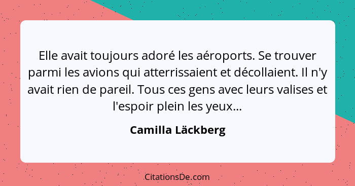 Elle avait toujours adoré les aéroports. Se trouver parmi les avions qui atterrissaient et décollaient. Il n'y avait rien de pareil... - Camilla Läckberg