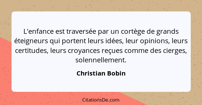 L'enfance est traversée par un cortège de grands éteigneurs qui portent leurs idées, leur opinions, leurs certitudes, leurs croyance... - Christian Bobin