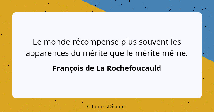 Le monde récompense plus souvent les apparences du mérite que le mérite même.... - François de La Rochefoucauld