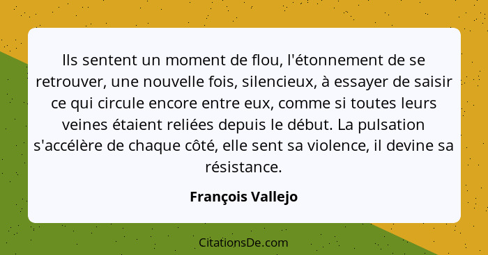 Ils sentent un moment de flou, l'étonnement de se retrouver, une nouvelle fois, silencieux, à essayer de saisir ce qui circule enco... - François Vallejo