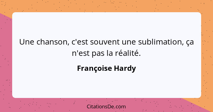 Une chanson, c'est souvent une sublimation, ça n'est pas la réalité.... - Françoise Hardy