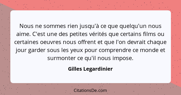 Nous ne sommes rien jusqu'à ce que quelqu'un nous aime. C'est une des petites vérités que certains films ou certaines oeuvres nou... - Gilles Legardinier