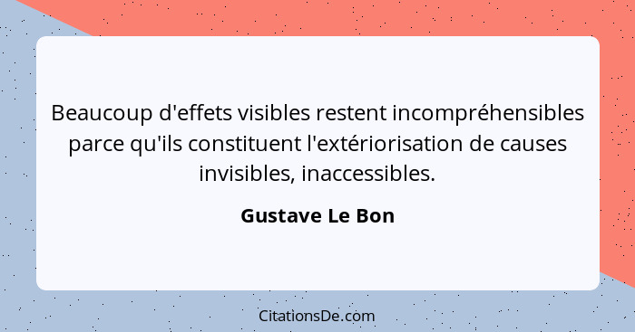 Beaucoup d'effets visibles restent incompréhensibles parce qu'ils constituent l'extériorisation de causes invisibles, inaccessibles.... - Gustave Le Bon