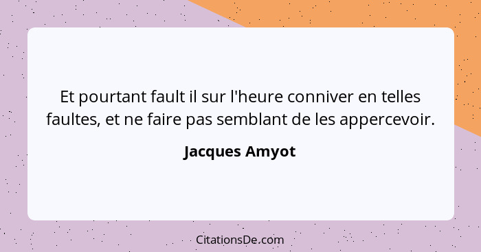 Et pourtant fault il sur l'heure conniver en telles faultes, et ne faire pas semblant de les appercevoir.... - Jacques Amyot