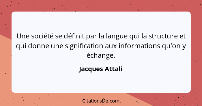 Une société se définit par la langue qui la structure et qui donne une signification aux informations qu'on y échange.... - Jacques Attali