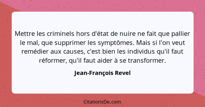 Mettre les criminels hors d'état de nuire ne fait que pallier le mal, que supprimer les symptômes. Mais si l'on veut remédier au... - Jean-François Revel