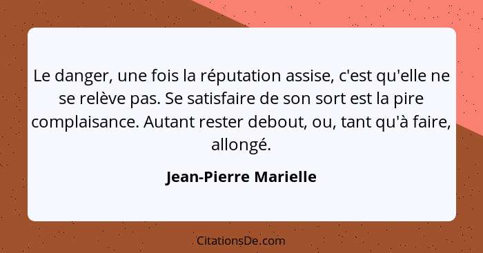 Le danger, une fois la réputation assise, c'est qu'elle ne se relève pas. Se satisfaire de son sort est la pire complaisance. A... - Jean-Pierre Marielle