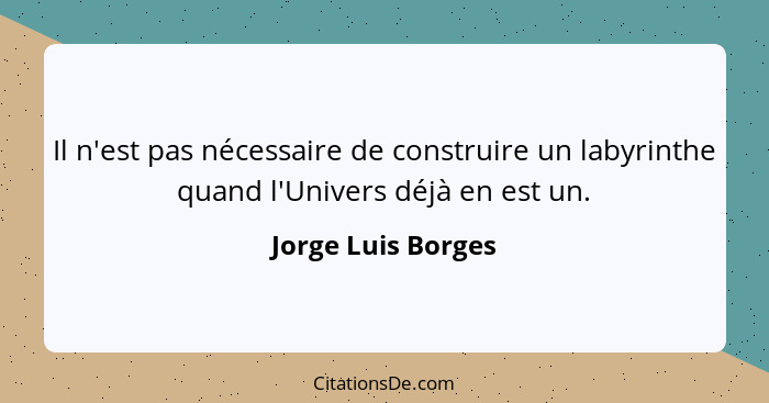 Il n'est pas nécessaire de construire un labyrinthe quand l'Univers déjà en est un.... - Jorge Luis Borges