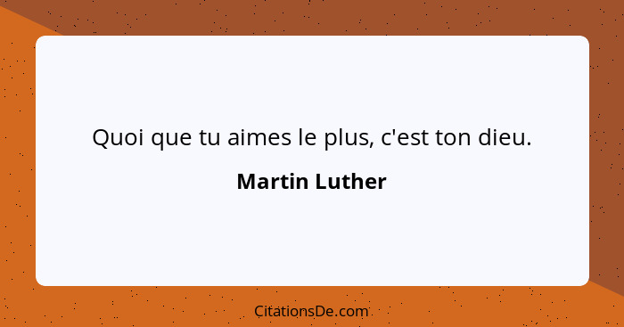 Quoi que tu aimes le plus, c'est ton dieu.... - Martin Luther