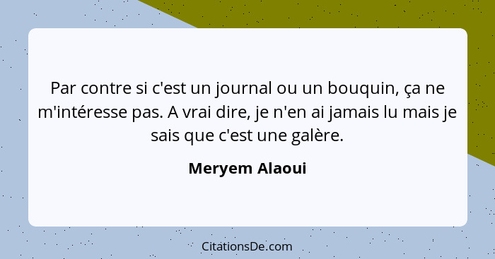 Par contre si c'est un journal ou un bouquin, ça ne m'intéresse pas. A vrai dire, je n'en ai jamais lu mais je sais que c'est une galè... - Meryem Alaoui