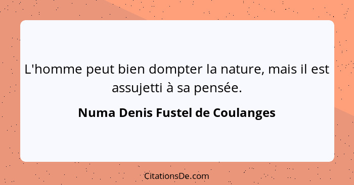 L'homme peut bien dompter la nature, mais il est assujetti à sa pensée.... - Numa Denis Fustel de Coulanges