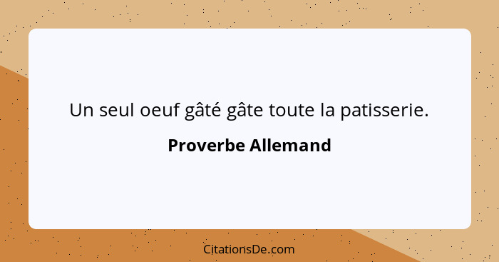 Un seul oeuf gâté gâte toute la patisserie.... - Proverbe Allemand