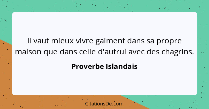 Il vaut mieux vivre gaiment dans sa propre maison que dans celle d'autrui avec des chagrins.... - Proverbe Islandais