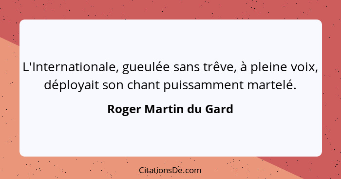 L'Internationale, gueulée sans trêve, à pleine voix, déployait son chant puissamment martelé.... - Roger Martin du Gard