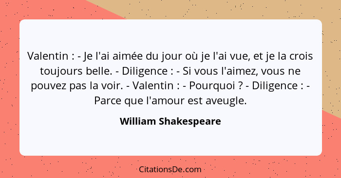 Valentin : - Je l'ai aimée du jour où je l'ai vue, et je la crois toujours belle. - Diligence : - Si vous l'aimez, vou... - William Shakespeare