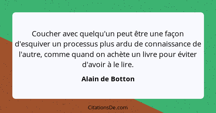 Coucher avec quelqu'un peut être une façon d'esquiver un processus plus ardu de connaissance de l'autre, comme quand on achète un li... - Alain de Botton