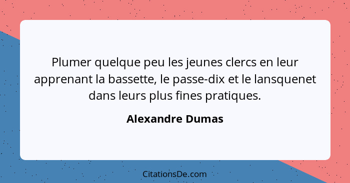 Plumer quelque peu les jeunes clercs en leur apprenant la bassette, le passe-dix et le lansquenet dans leurs plus fines pratiques.... - Alexandre Dumas