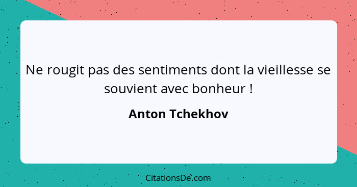 Ne rougit pas des sentiments dont la vieillesse se souvient avec bonheur !... - Anton Tchekhov