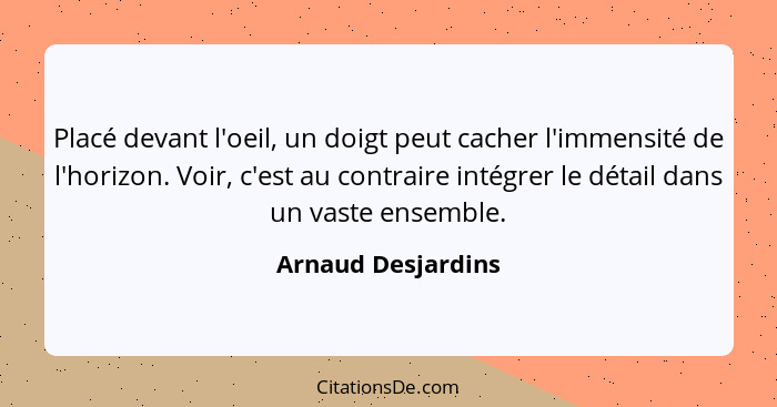 Placé devant l'oeil, un doigt peut cacher l'immensité de l'horizon. Voir, c'est au contraire intégrer le détail dans un vaste ense... - Arnaud Desjardins