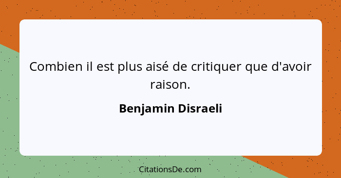 Combien il est plus aisé de critiquer que d'avoir raison.... - Benjamin Disraeli