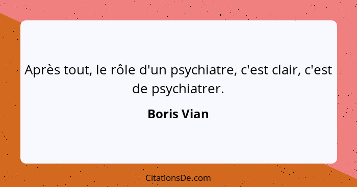 Après tout, le rôle d'un psychiatre, c'est clair, c'est de psychiatrer.... - Boris Vian